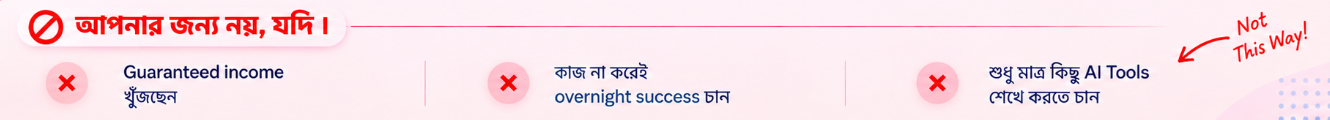 আপনার জন্য নয়, যদি — Guaranteed income খুঁজছেন, কাজ না করেই overnight success চান, অথবা শুধু আরও কিছু AI Tools সংগ্রহ করতে চান